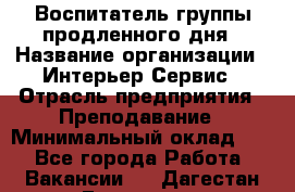 Воспитатель группы продленного дня › Название организации ­ Интерьер-Сервис › Отрасль предприятия ­ Преподавание › Минимальный оклад ­ 1 - Все города Работа » Вакансии   . Дагестан респ.,Геологоразведка п.